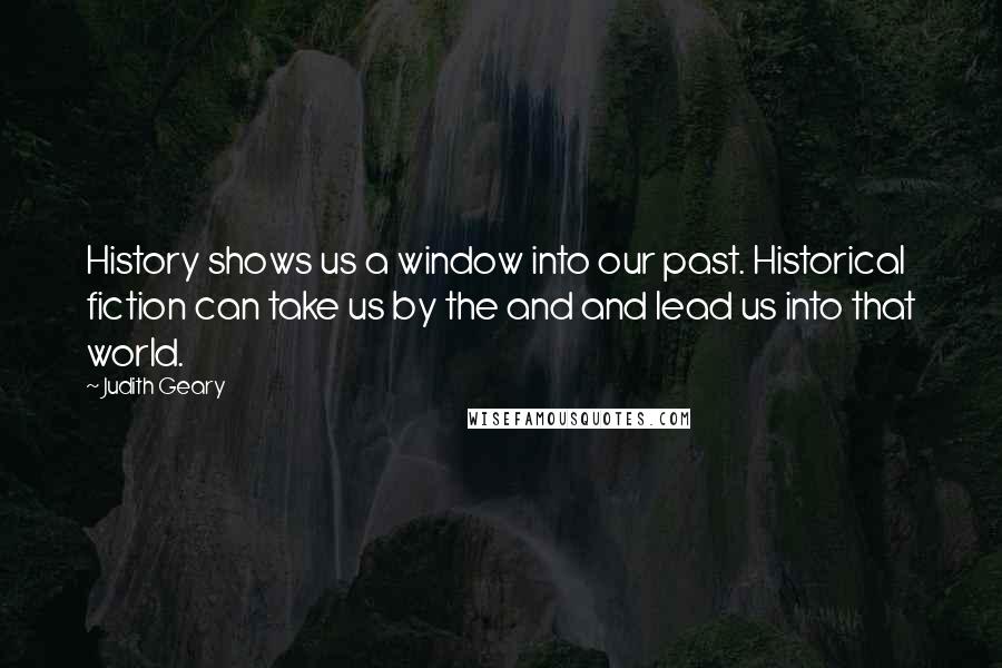 Judith Geary Quotes: History shows us a window into our past. Historical fiction can take us by the and and lead us into that world.