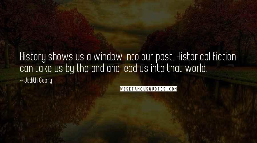 Judith Geary Quotes: History shows us a window into our past. Historical fiction can take us by the and and lead us into that world.