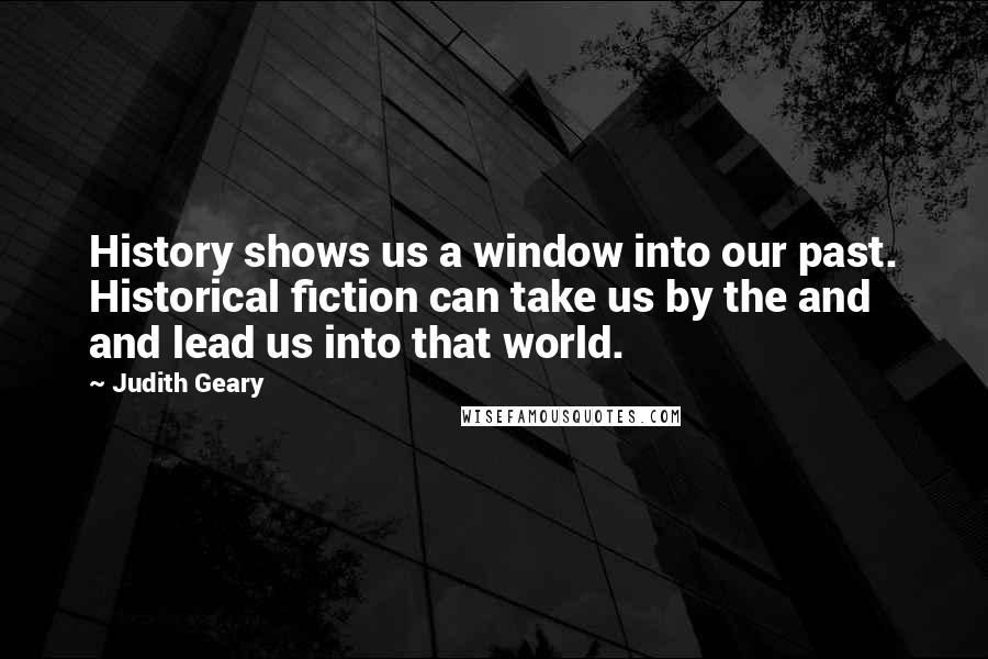 Judith Geary Quotes: History shows us a window into our past. Historical fiction can take us by the and and lead us into that world.