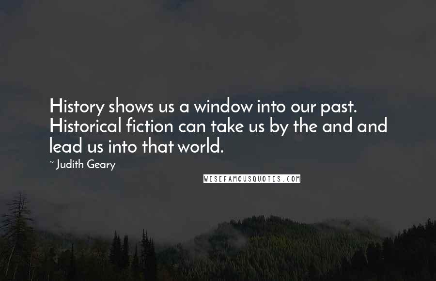 Judith Geary Quotes: History shows us a window into our past. Historical fiction can take us by the and and lead us into that world.