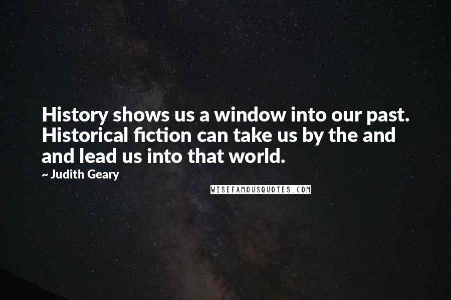 Judith Geary Quotes: History shows us a window into our past. Historical fiction can take us by the and and lead us into that world.