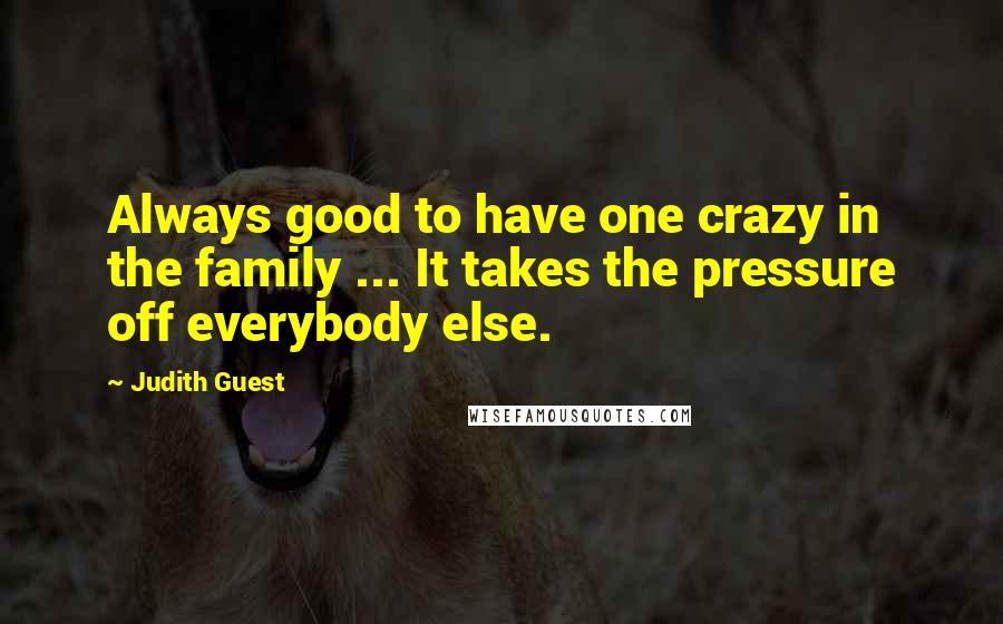 Judith Guest Quotes: Always good to have one crazy in the family ... It takes the pressure off everybody else.