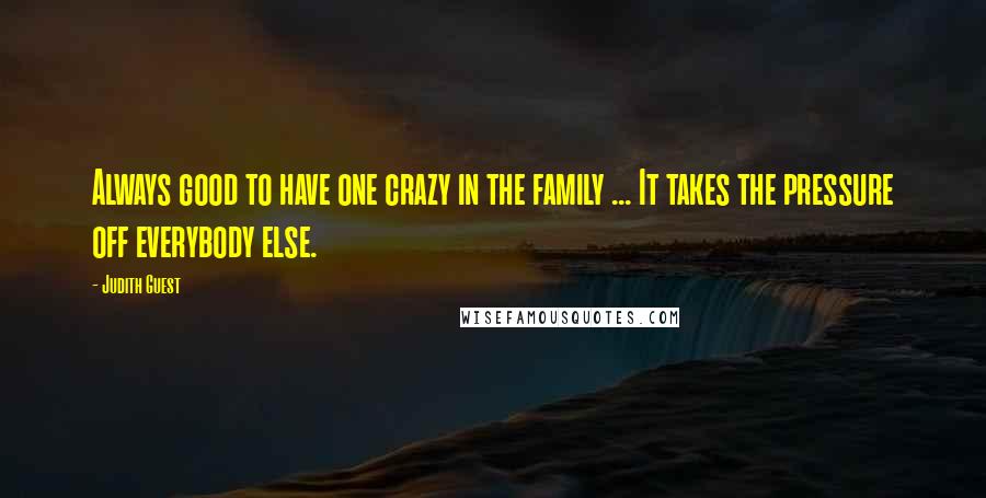 Judith Guest Quotes: Always good to have one crazy in the family ... It takes the pressure off everybody else.