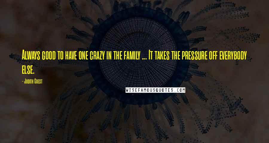 Judith Guest Quotes: Always good to have one crazy in the family ... It takes the pressure off everybody else.