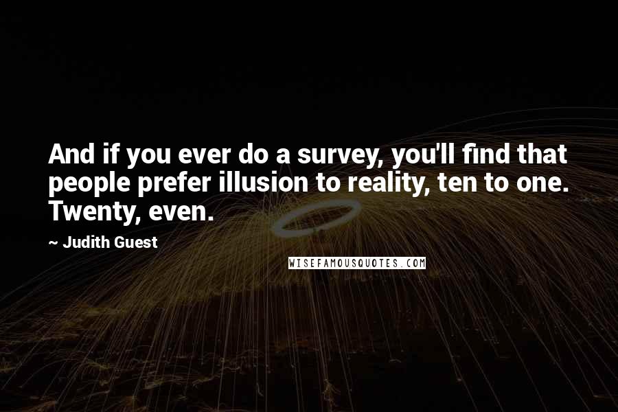 Judith Guest Quotes: And if you ever do a survey, you'll find that people prefer illusion to reality, ten to one. Twenty, even.