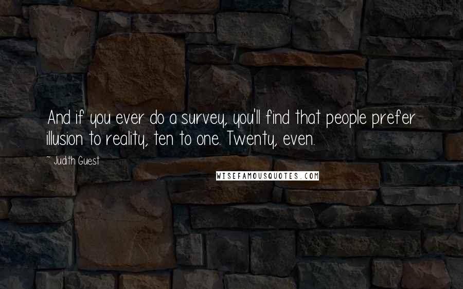 Judith Guest Quotes: And if you ever do a survey, you'll find that people prefer illusion to reality, ten to one. Twenty, even.