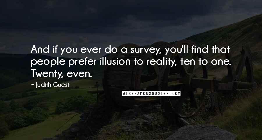 Judith Guest Quotes: And if you ever do a survey, you'll find that people prefer illusion to reality, ten to one. Twenty, even.