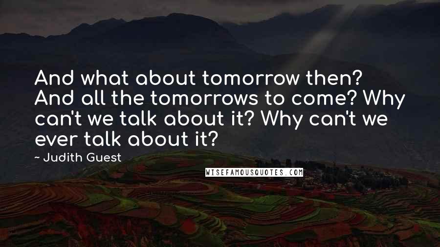 Judith Guest Quotes: And what about tomorrow then? And all the tomorrows to come? Why can't we talk about it? Why can't we ever talk about it?