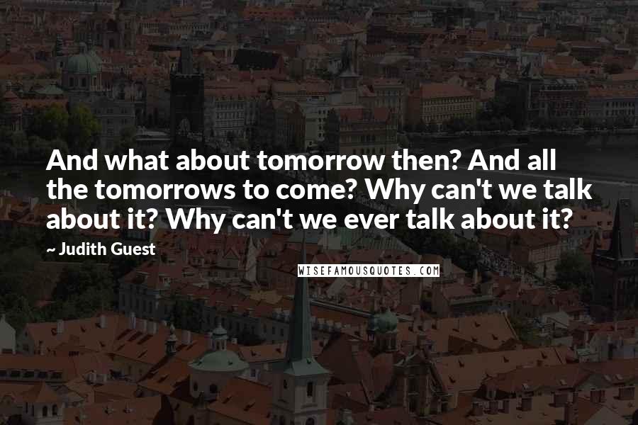 Judith Guest Quotes: And what about tomorrow then? And all the tomorrows to come? Why can't we talk about it? Why can't we ever talk about it?