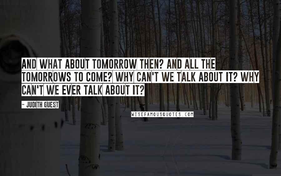 Judith Guest Quotes: And what about tomorrow then? And all the tomorrows to come? Why can't we talk about it? Why can't we ever talk about it?