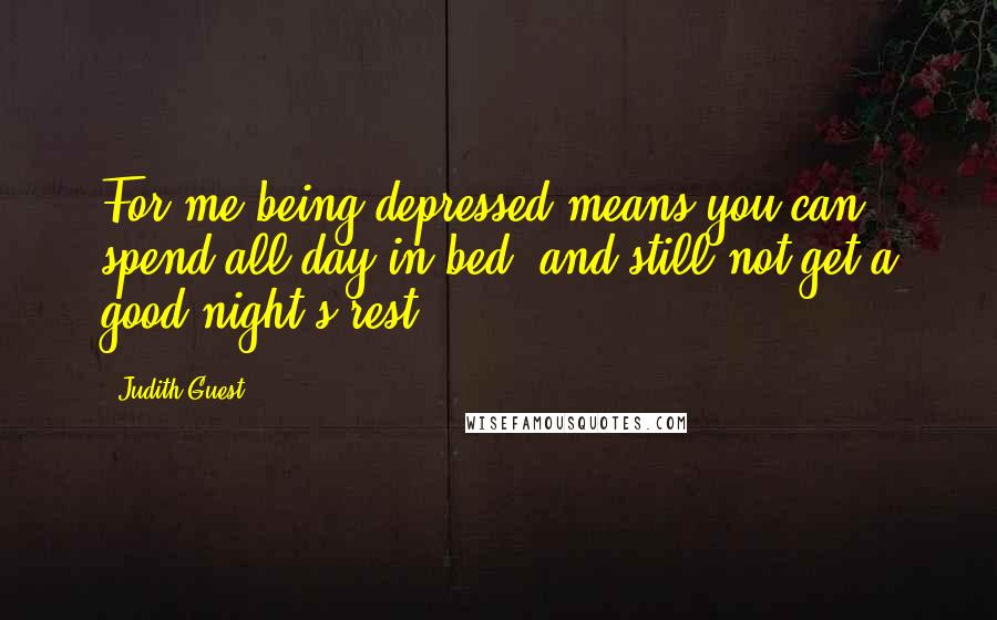 Judith Guest Quotes: For me being depressed means you can spend all day in bed, and still not get a good night's rest.