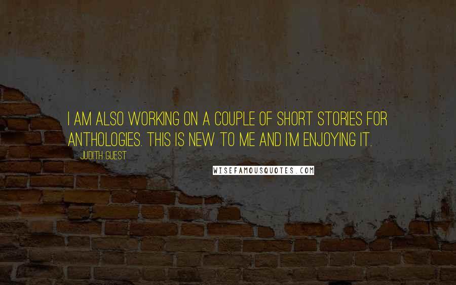 Judith Guest Quotes: I am also working on a couple of short stories for anthologies. This is new to me and I'm enjoying it.