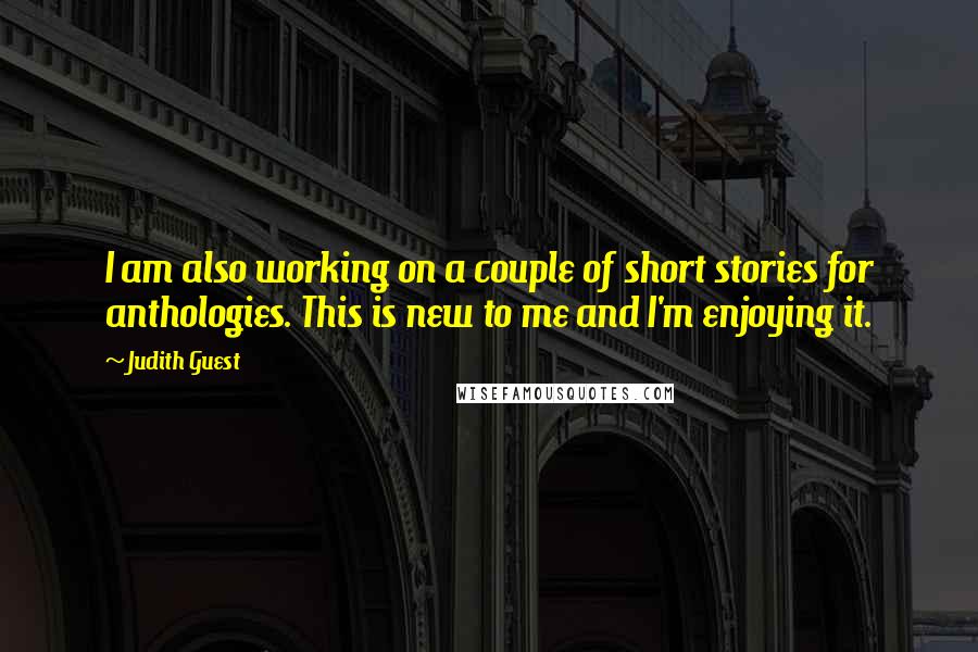 Judith Guest Quotes: I am also working on a couple of short stories for anthologies. This is new to me and I'm enjoying it.