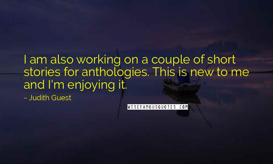 Judith Guest Quotes: I am also working on a couple of short stories for anthologies. This is new to me and I'm enjoying it.