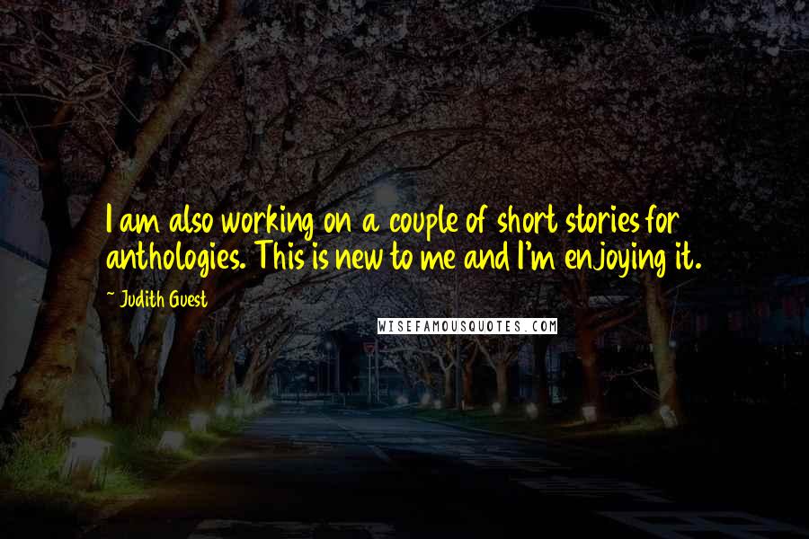 Judith Guest Quotes: I am also working on a couple of short stories for anthologies. This is new to me and I'm enjoying it.