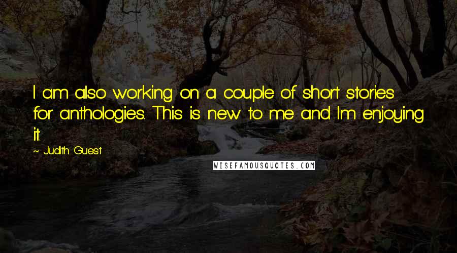 Judith Guest Quotes: I am also working on a couple of short stories for anthologies. This is new to me and I'm enjoying it.