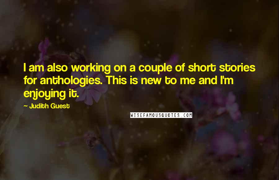 Judith Guest Quotes: I am also working on a couple of short stories for anthologies. This is new to me and I'm enjoying it.