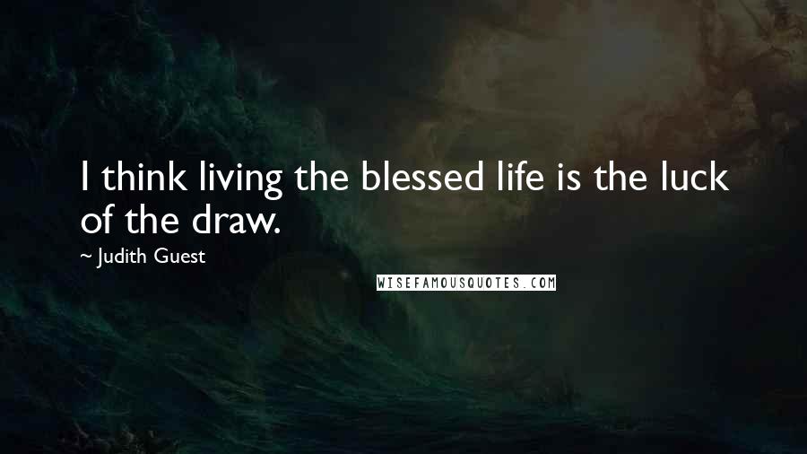 Judith Guest Quotes: I think living the blessed life is the luck of the draw.