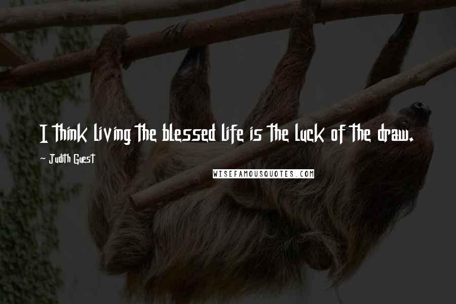 Judith Guest Quotes: I think living the blessed life is the luck of the draw.