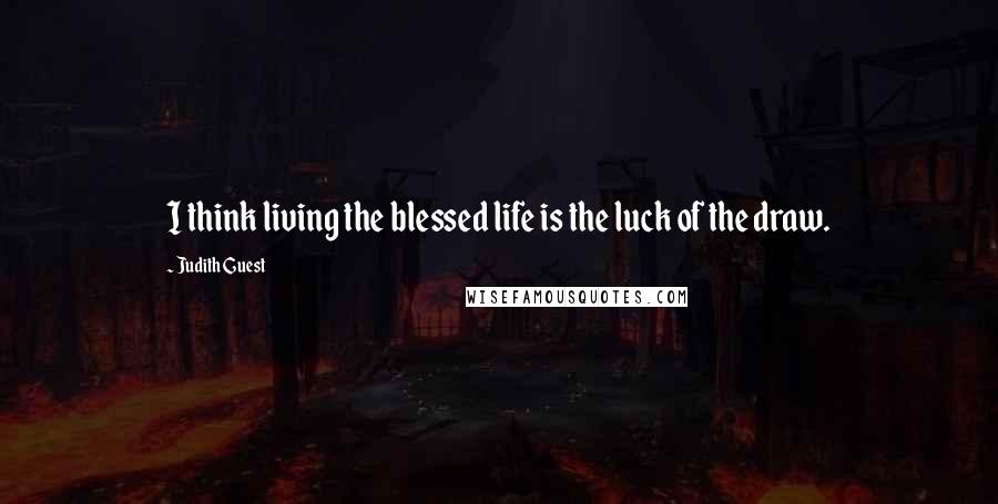 Judith Guest Quotes: I think living the blessed life is the luck of the draw.