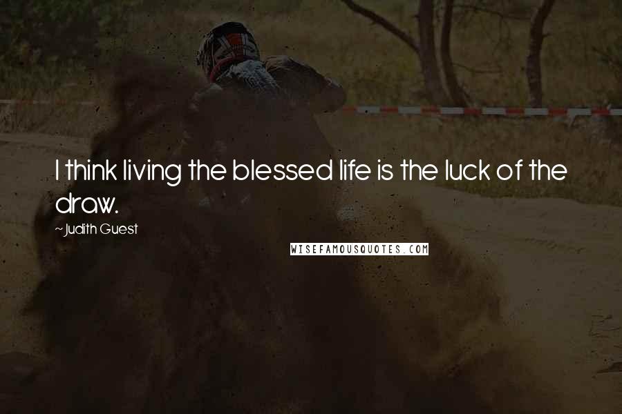 Judith Guest Quotes: I think living the blessed life is the luck of the draw.
