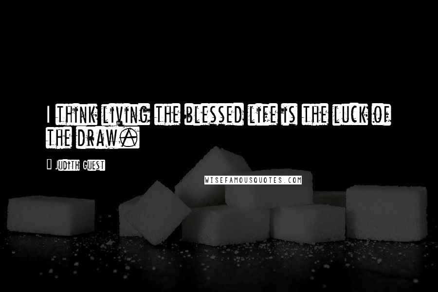 Judith Guest Quotes: I think living the blessed life is the luck of the draw.