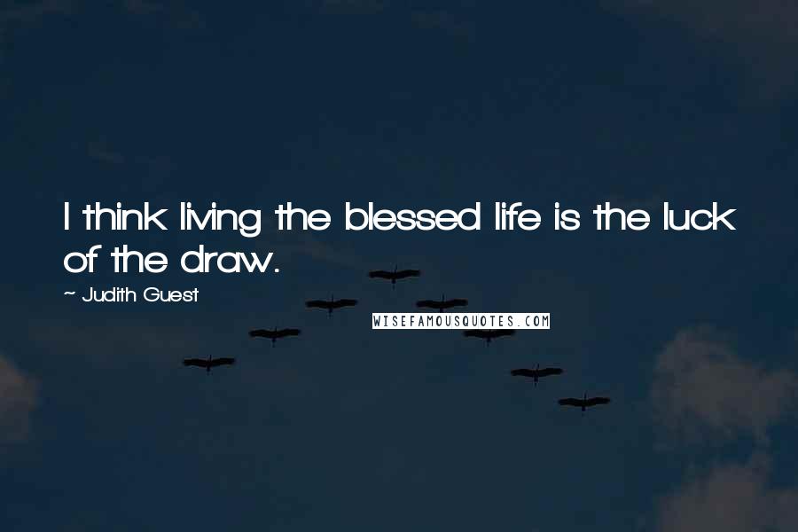 Judith Guest Quotes: I think living the blessed life is the luck of the draw.