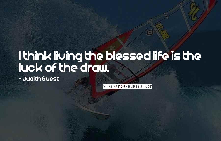 Judith Guest Quotes: I think living the blessed life is the luck of the draw.