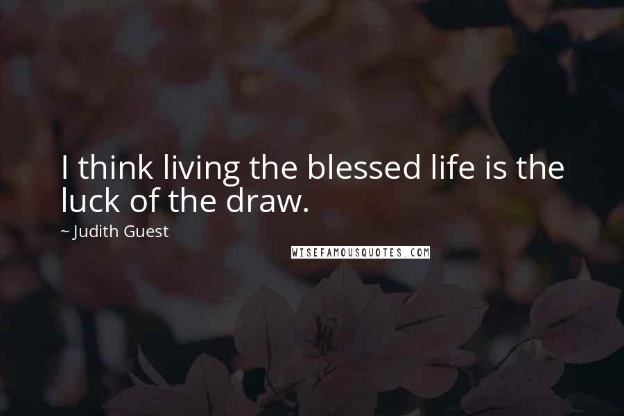 Judith Guest Quotes: I think living the blessed life is the luck of the draw.