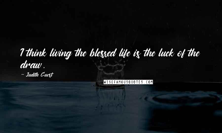 Judith Guest Quotes: I think living the blessed life is the luck of the draw.