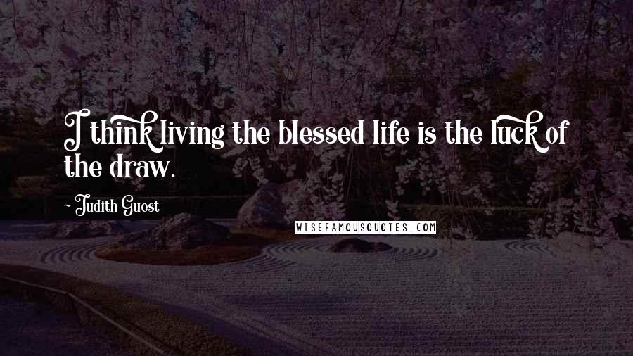 Judith Guest Quotes: I think living the blessed life is the luck of the draw.