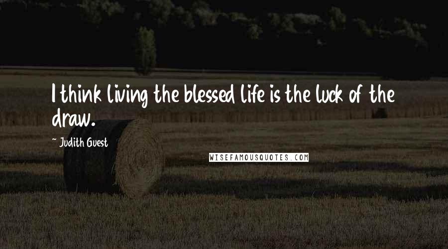 Judith Guest Quotes: I think living the blessed life is the luck of the draw.