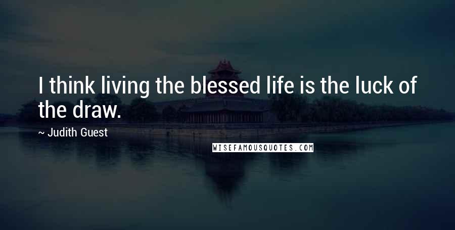 Judith Guest Quotes: I think living the blessed life is the luck of the draw.