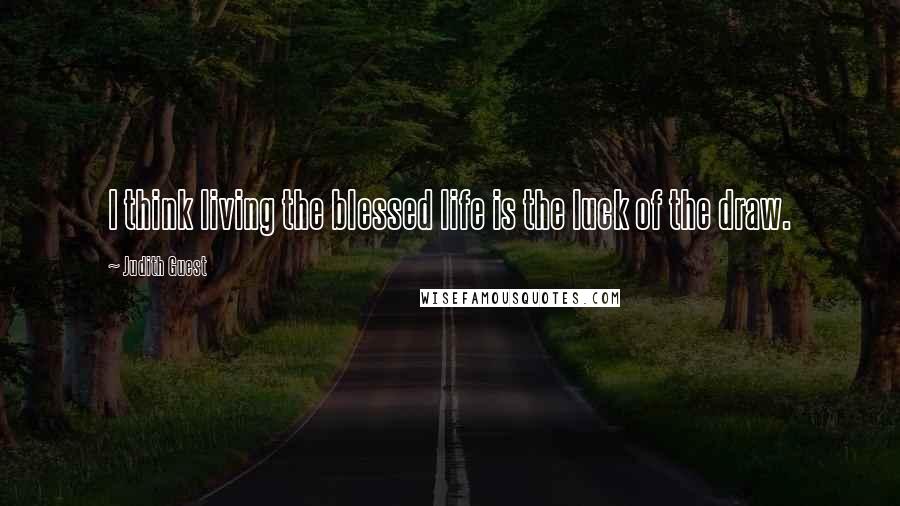 Judith Guest Quotes: I think living the blessed life is the luck of the draw.