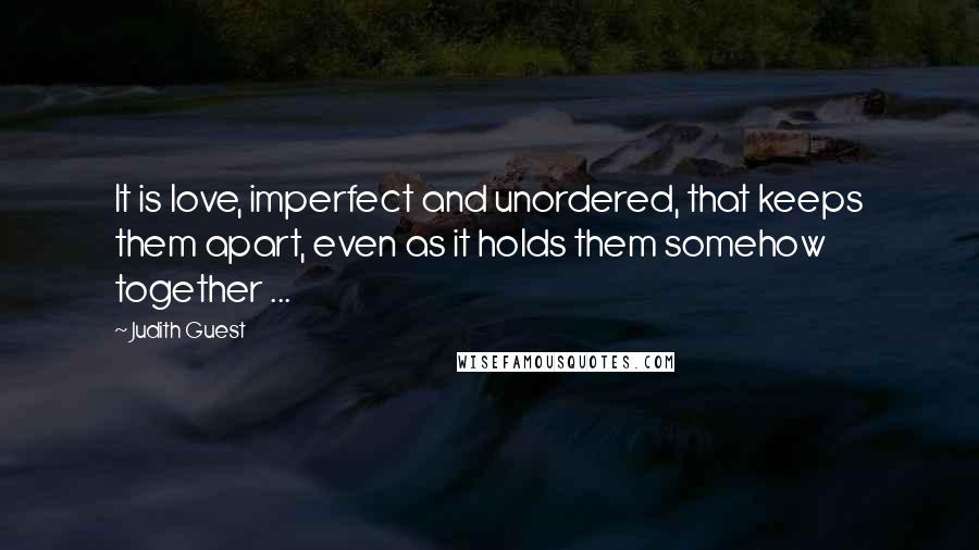 Judith Guest Quotes: It is love, imperfect and unordered, that keeps them apart, even as it holds them somehow together ...