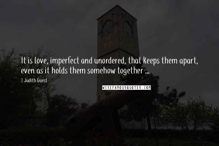 Judith Guest Quotes: It is love, imperfect and unordered, that keeps them apart, even as it holds them somehow together ...