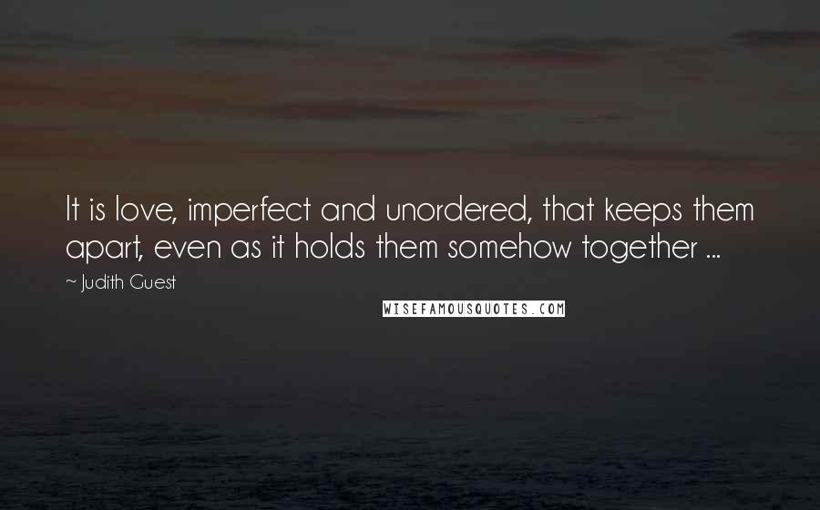 Judith Guest Quotes: It is love, imperfect and unordered, that keeps them apart, even as it holds them somehow together ...