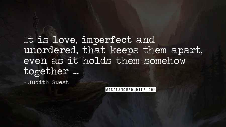 Judith Guest Quotes: It is love, imperfect and unordered, that keeps them apart, even as it holds them somehow together ...