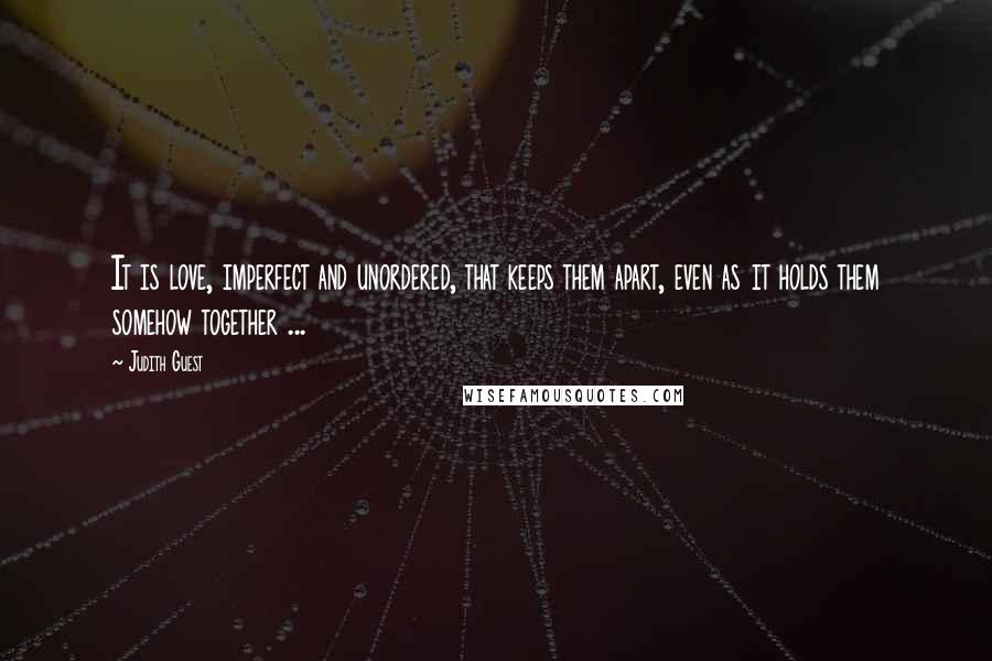 Judith Guest Quotes: It is love, imperfect and unordered, that keeps them apart, even as it holds them somehow together ...