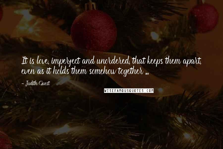 Judith Guest Quotes: It is love, imperfect and unordered, that keeps them apart, even as it holds them somehow together ...