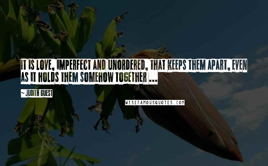 Judith Guest Quotes: It is love, imperfect and unordered, that keeps them apart, even as it holds them somehow together ...