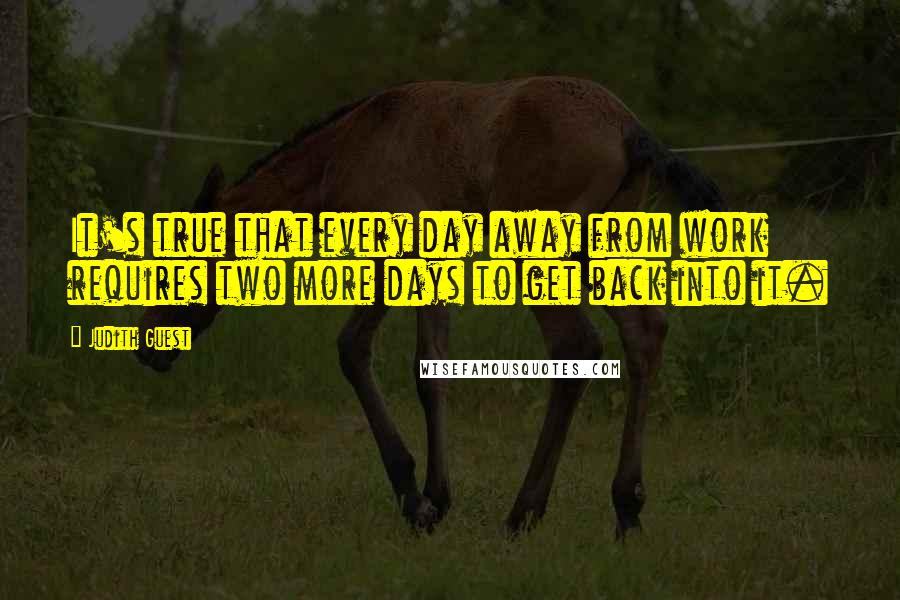 Judith Guest Quotes: It's true that every day away from work requires two more days to get back into it.