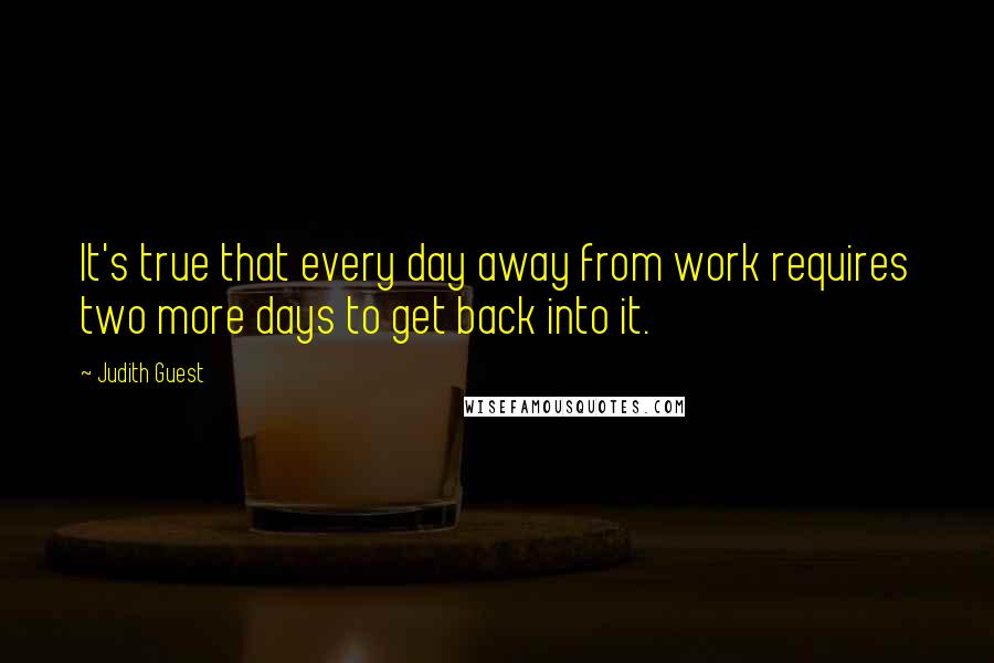 Judith Guest Quotes: It's true that every day away from work requires two more days to get back into it.