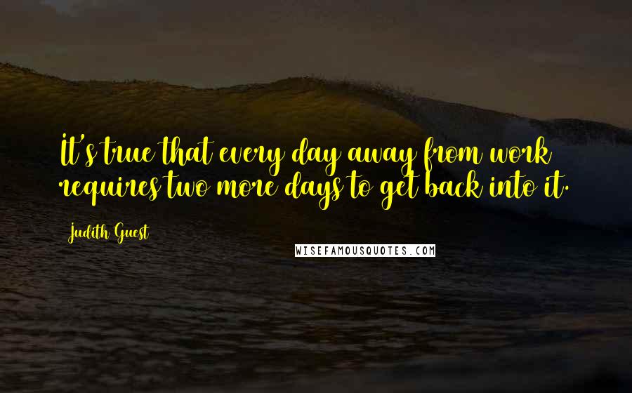 Judith Guest Quotes: It's true that every day away from work requires two more days to get back into it.