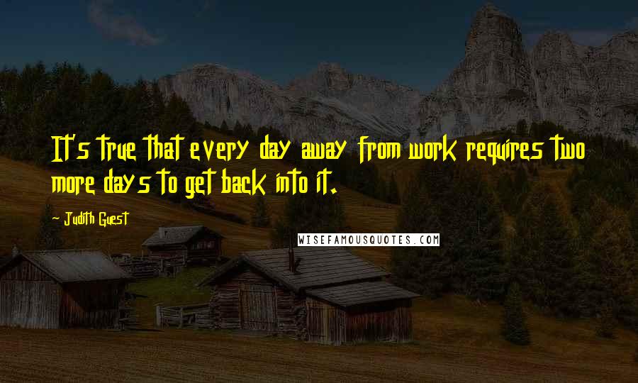 Judith Guest Quotes: It's true that every day away from work requires two more days to get back into it.