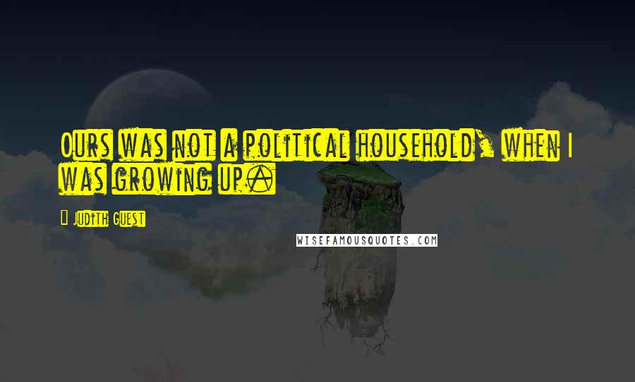 Judith Guest Quotes: Ours was not a political household, when I was growing up.