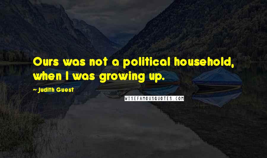 Judith Guest Quotes: Ours was not a political household, when I was growing up.
