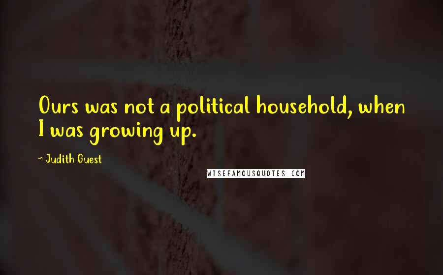Judith Guest Quotes: Ours was not a political household, when I was growing up.