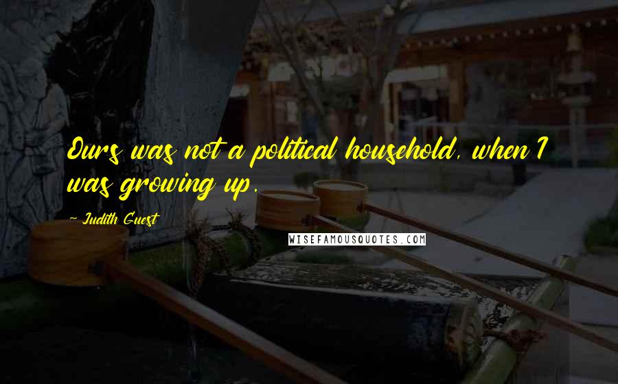 Judith Guest Quotes: Ours was not a political household, when I was growing up.