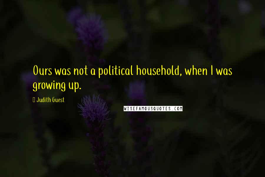 Judith Guest Quotes: Ours was not a political household, when I was growing up.